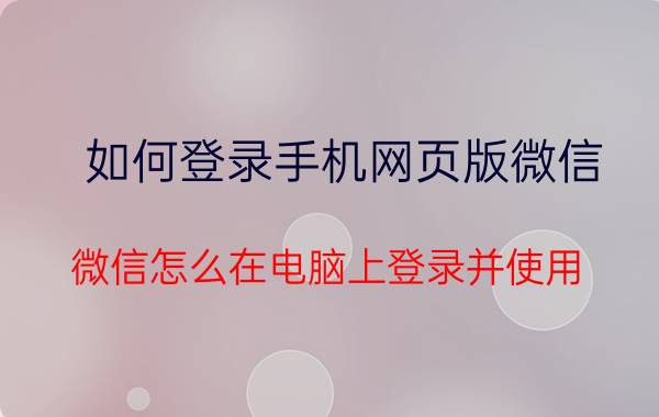 如何登录手机网页版微信 微信怎么在电脑上登录并使用？